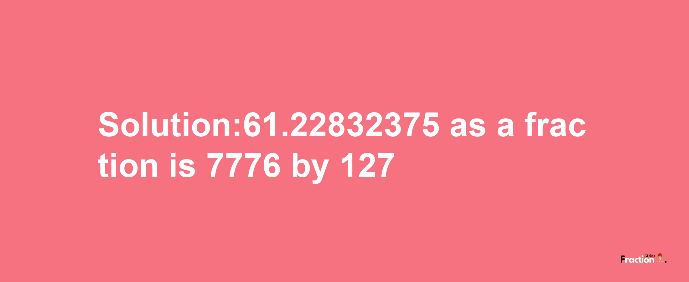 Solution:61.22832375 as a fraction is 7776/127