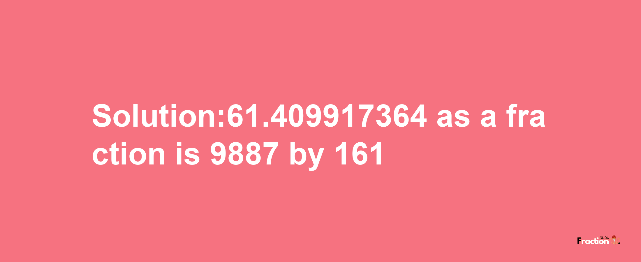 Solution:61.409917364 as a fraction is 9887/161