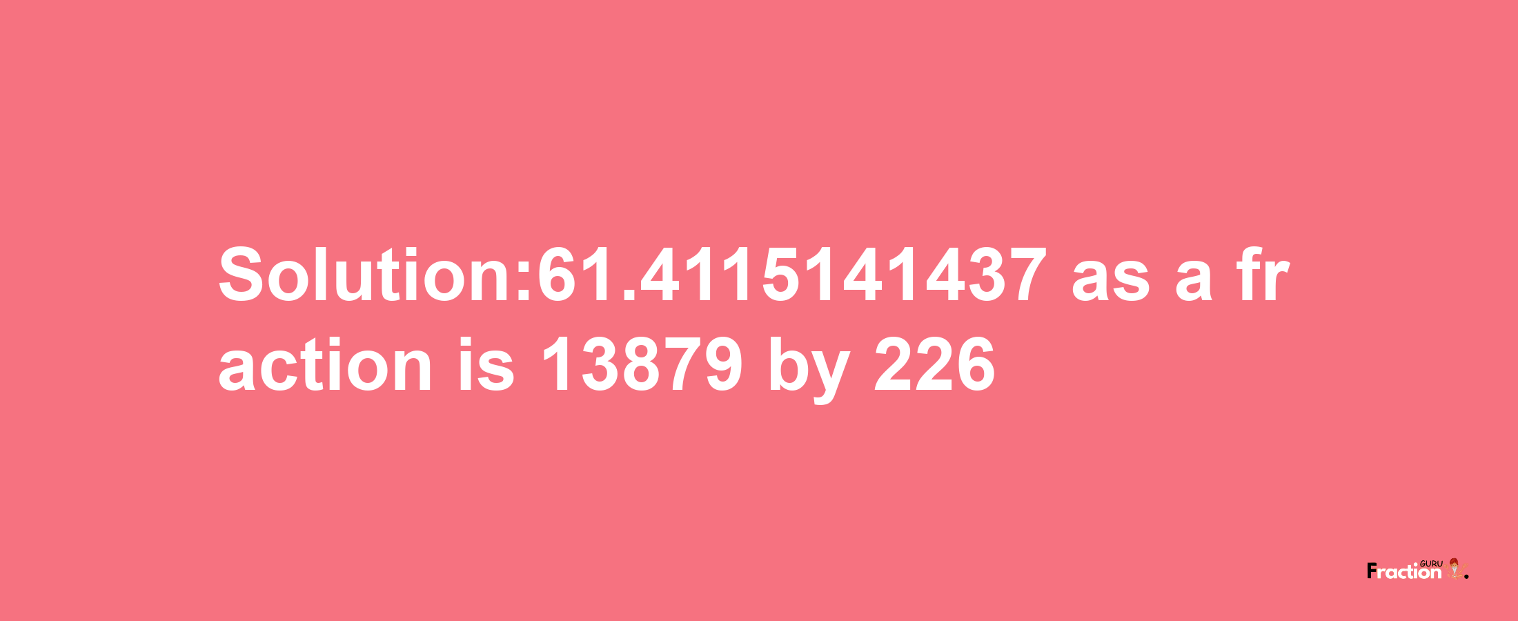 Solution:61.4115141437 as a fraction is 13879/226