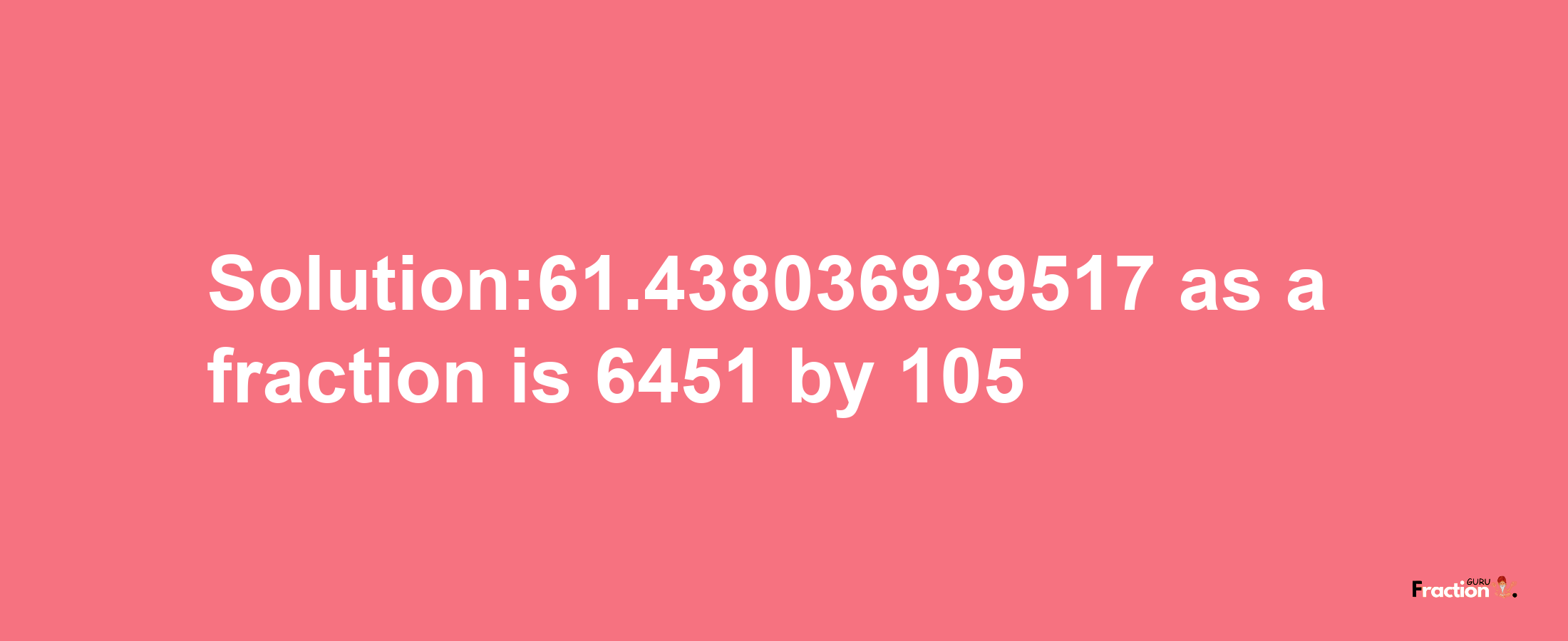 Solution:61.438036939517 as a fraction is 6451/105