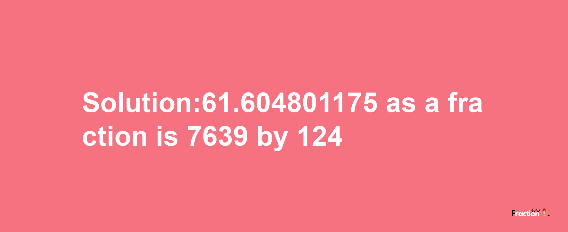 Solution:61.604801175 as a fraction is 7639/124