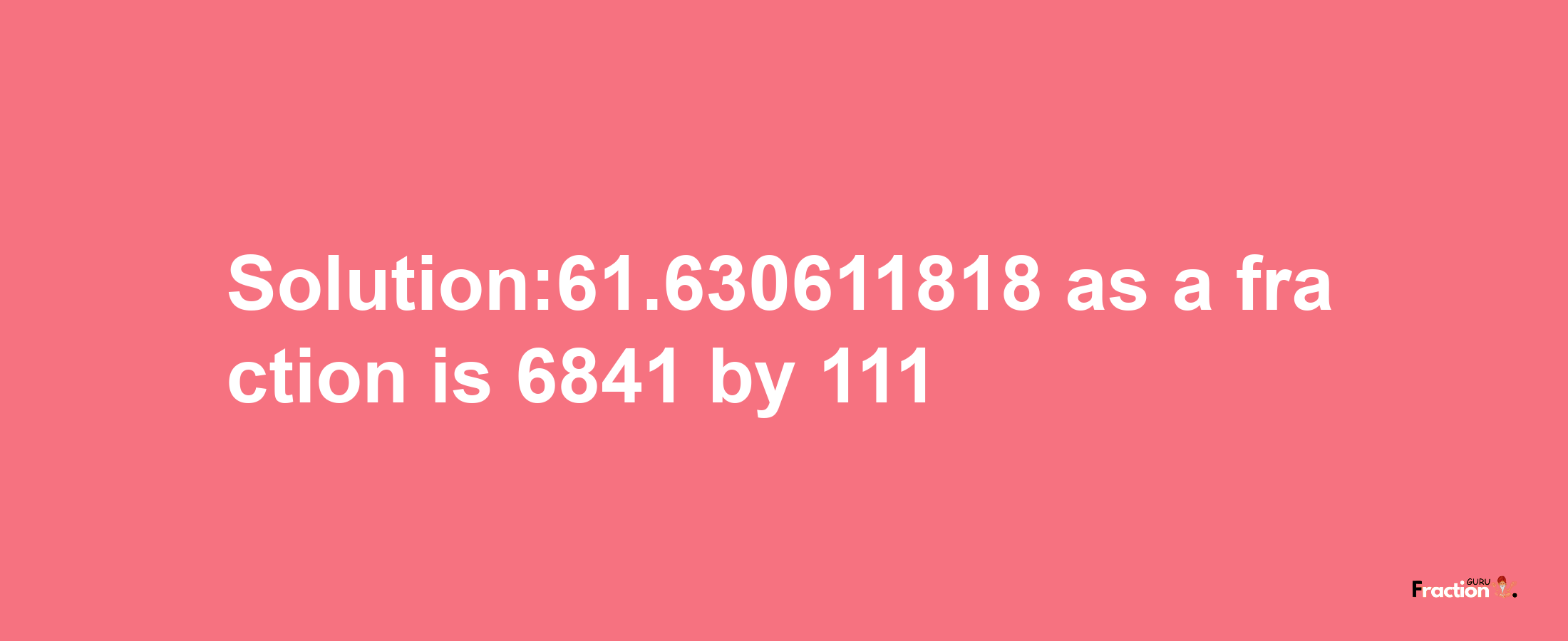 Solution:61.630611818 as a fraction is 6841/111