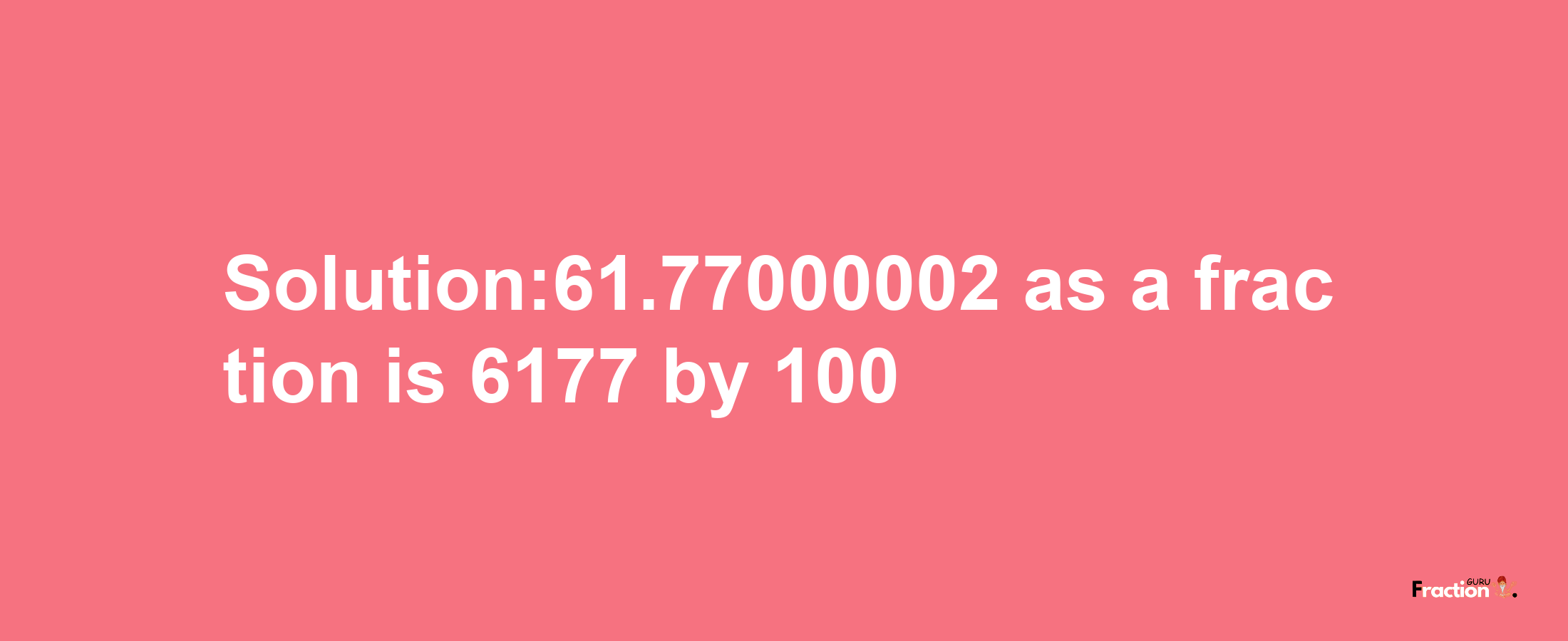 Solution:61.77000002 as a fraction is 6177/100