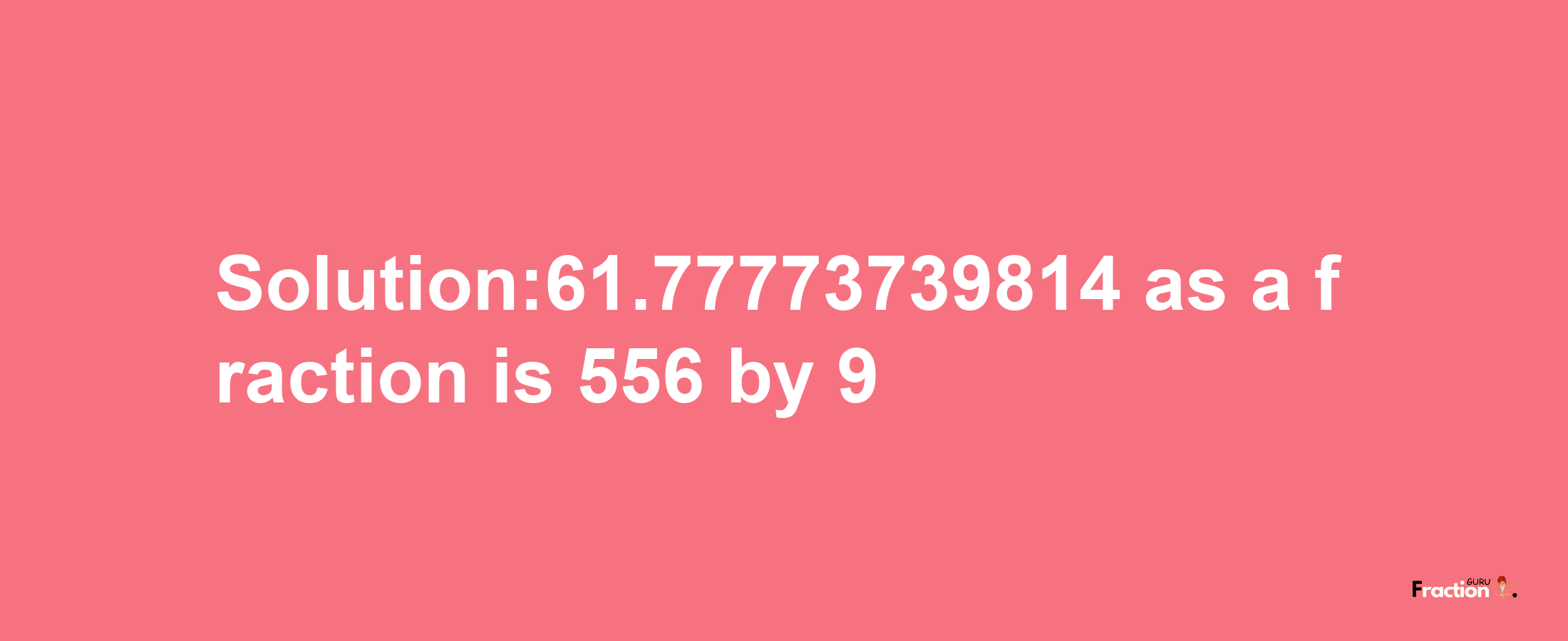 Solution:61.77773739814 as a fraction is 556/9