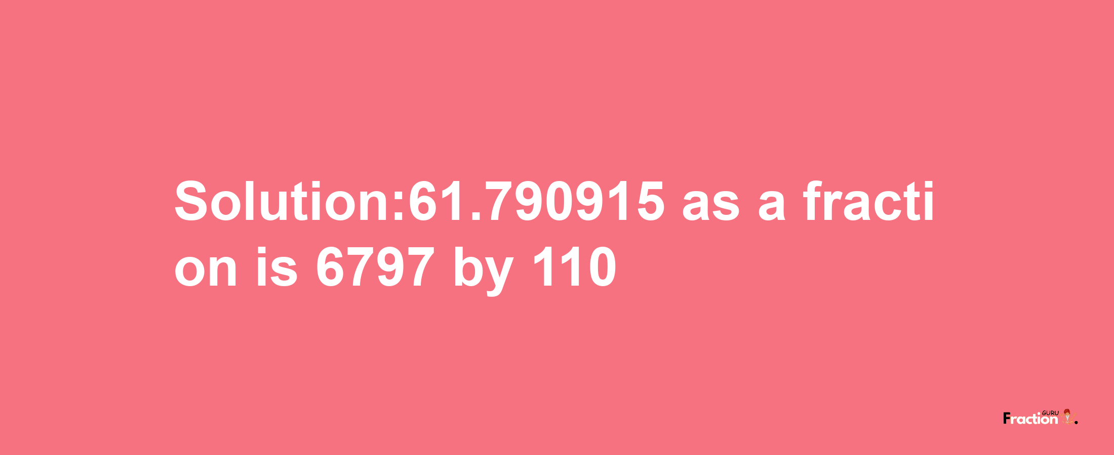 Solution:61.790915 as a fraction is 6797/110