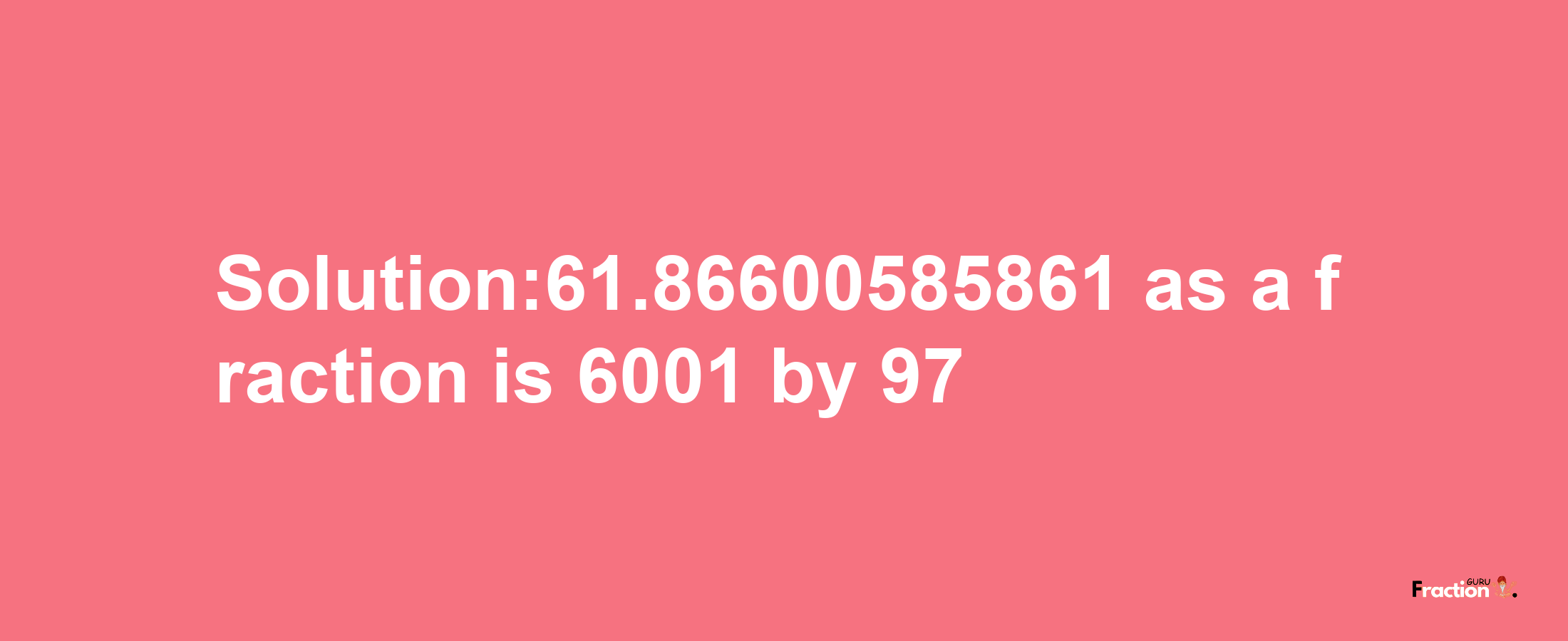 Solution:61.86600585861 as a fraction is 6001/97