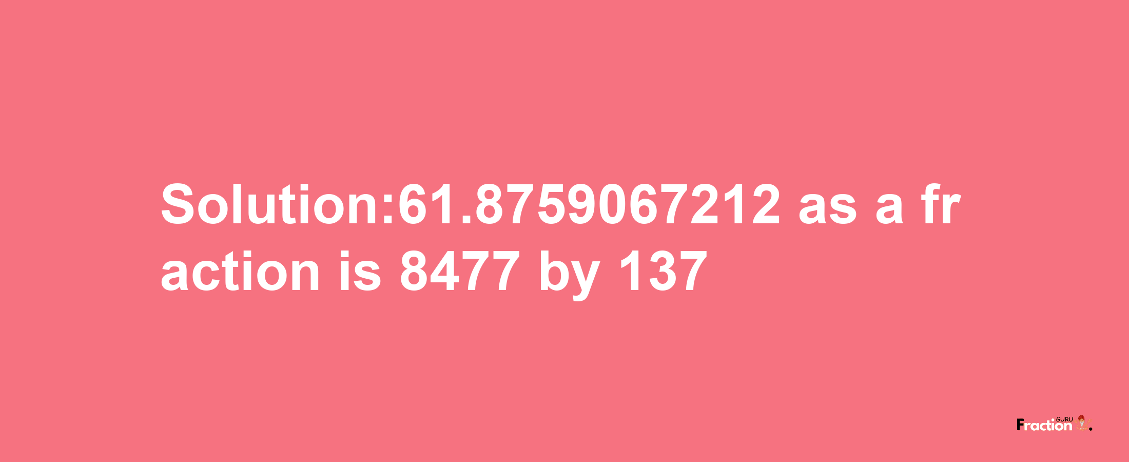 Solution:61.8759067212 as a fraction is 8477/137