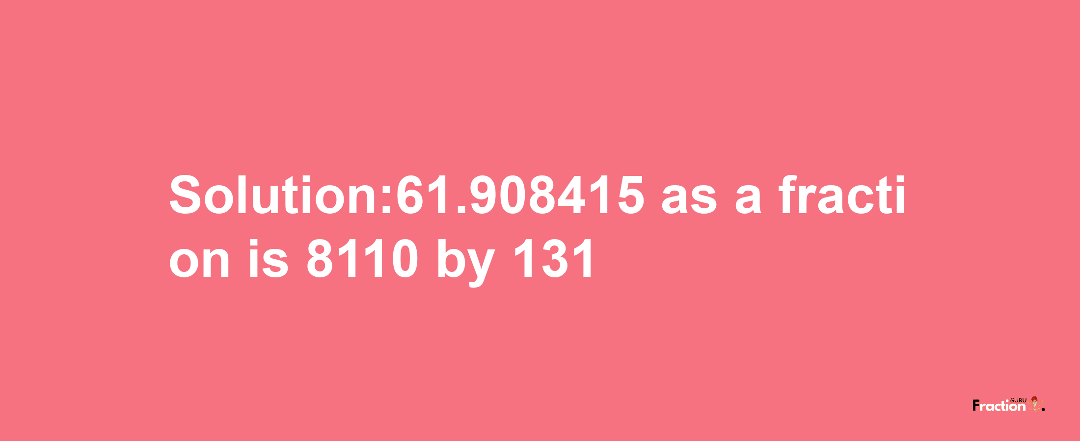 Solution:61.908415 as a fraction is 8110/131