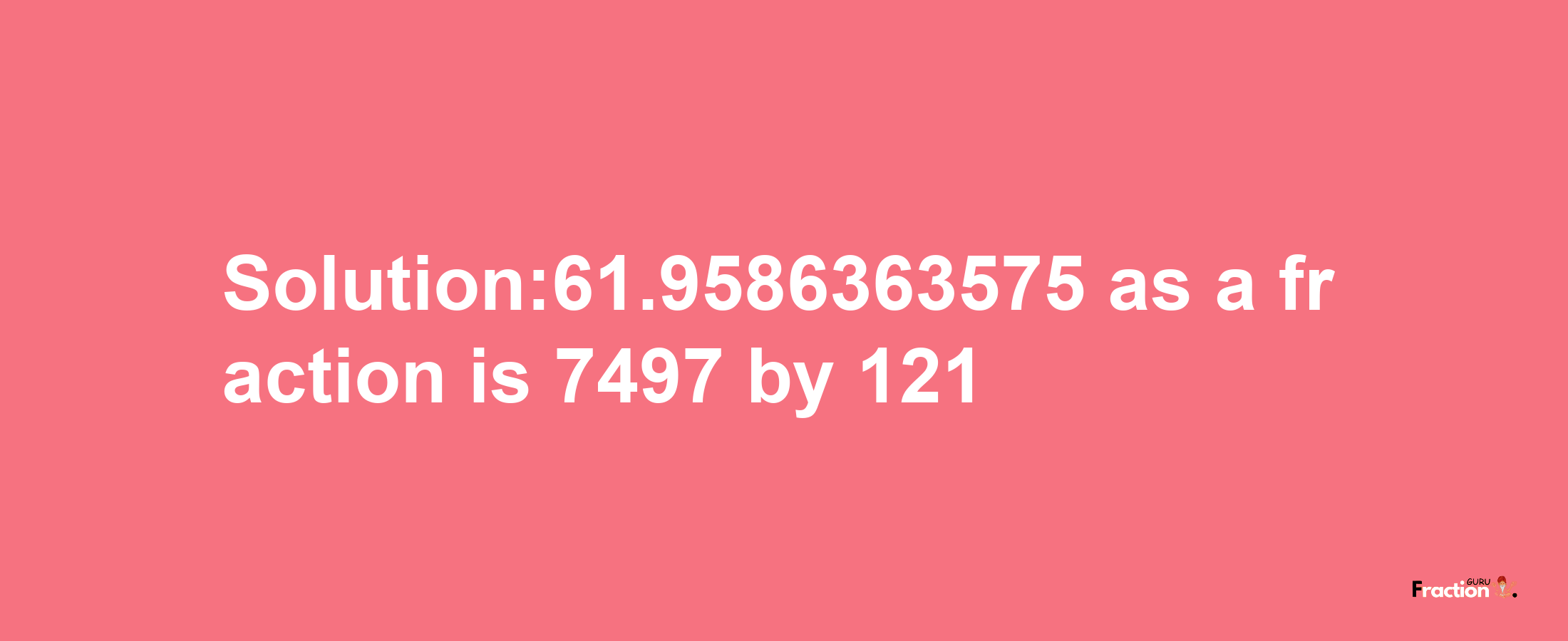 Solution:61.9586363575 as a fraction is 7497/121