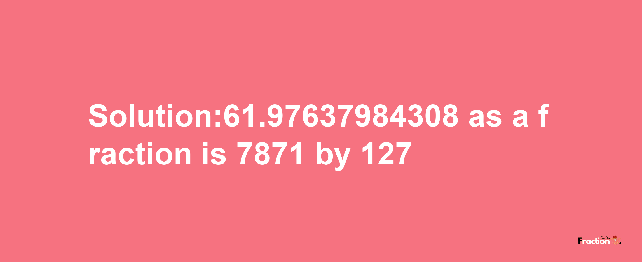 Solution:61.97637984308 as a fraction is 7871/127