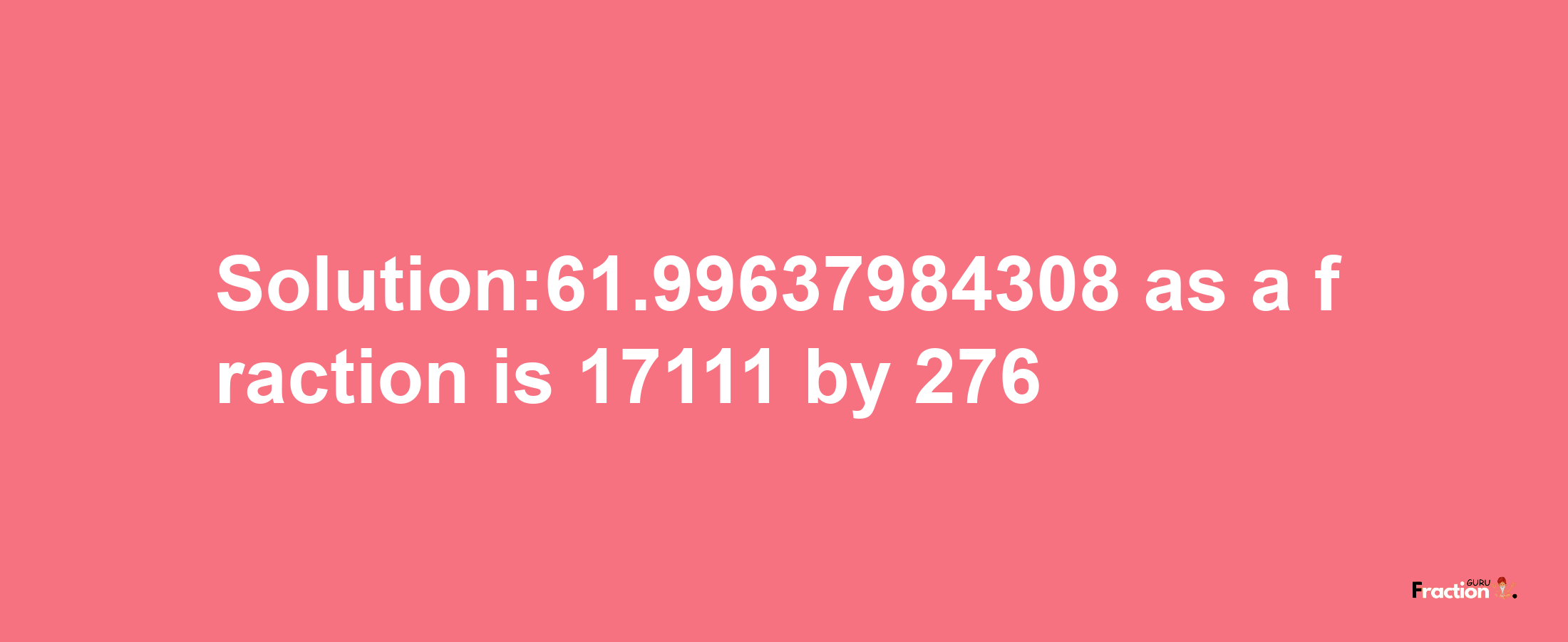 Solution:61.99637984308 as a fraction is 17111/276