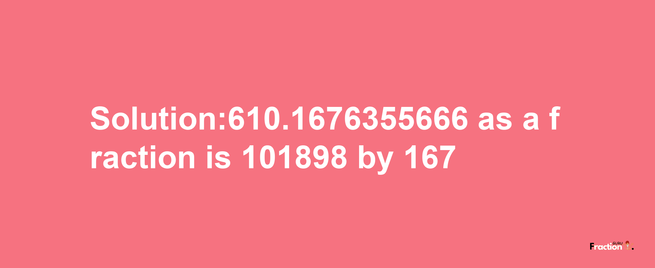 Solution:610.1676355666 as a fraction is 101898/167