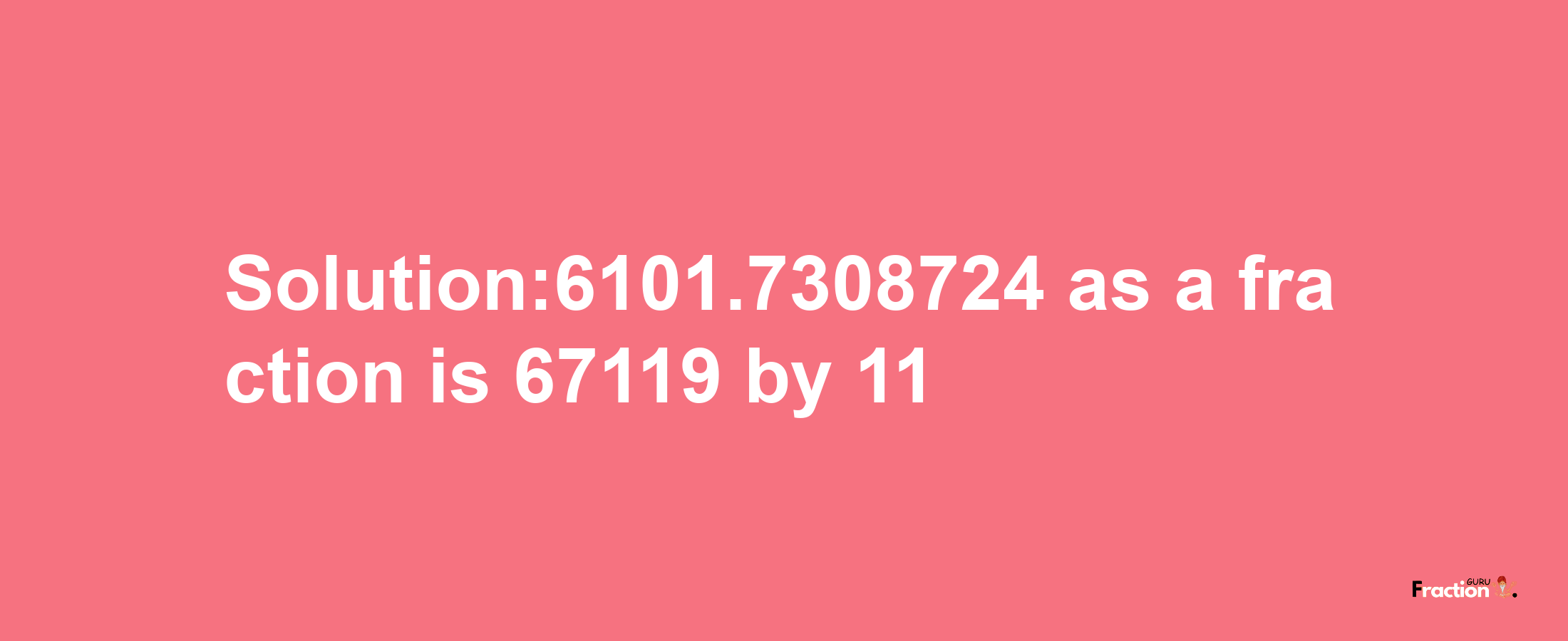 Solution:6101.7308724 as a fraction is 67119/11