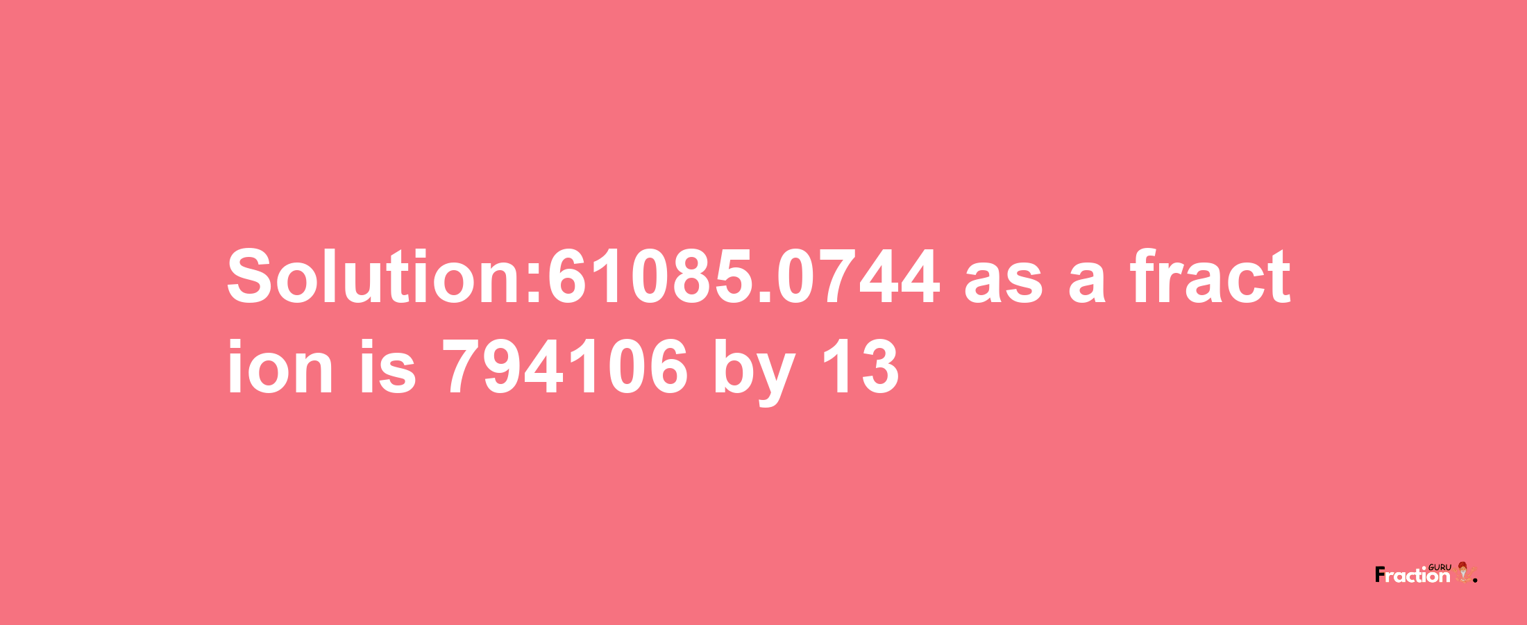 Solution:61085.0744 as a fraction is 794106/13