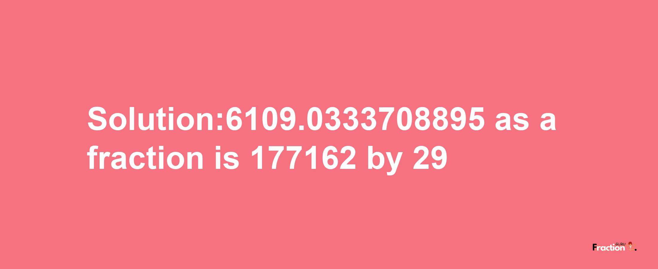 Solution:6109.0333708895 as a fraction is 177162/29