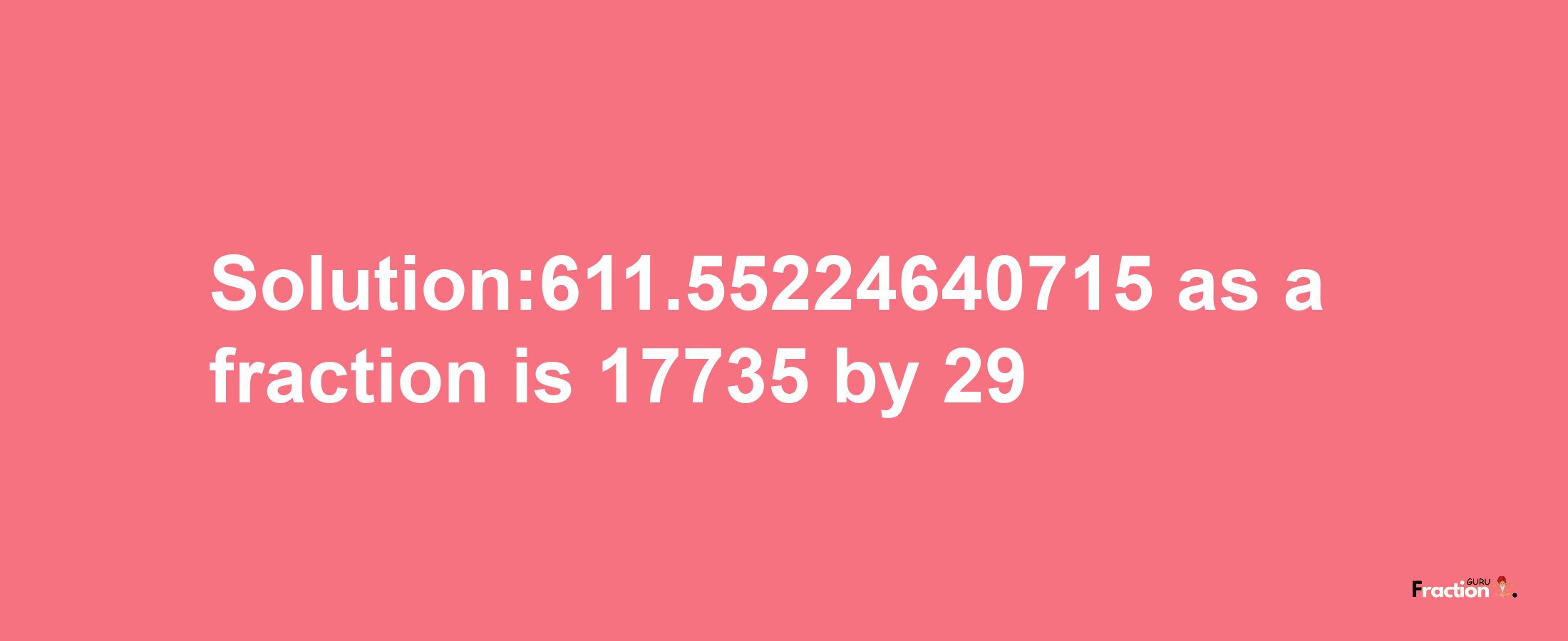 Solution:611.55224640715 as a fraction is 17735/29