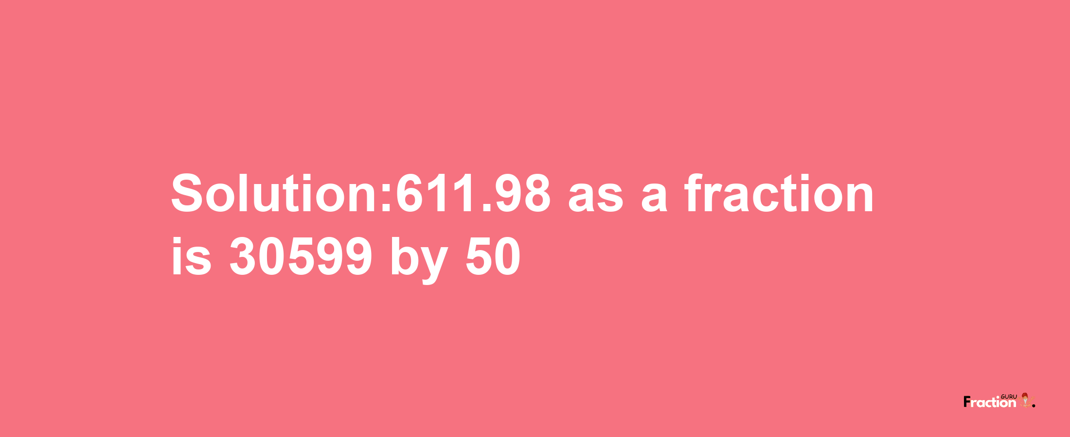 Solution:611.98 as a fraction is 30599/50