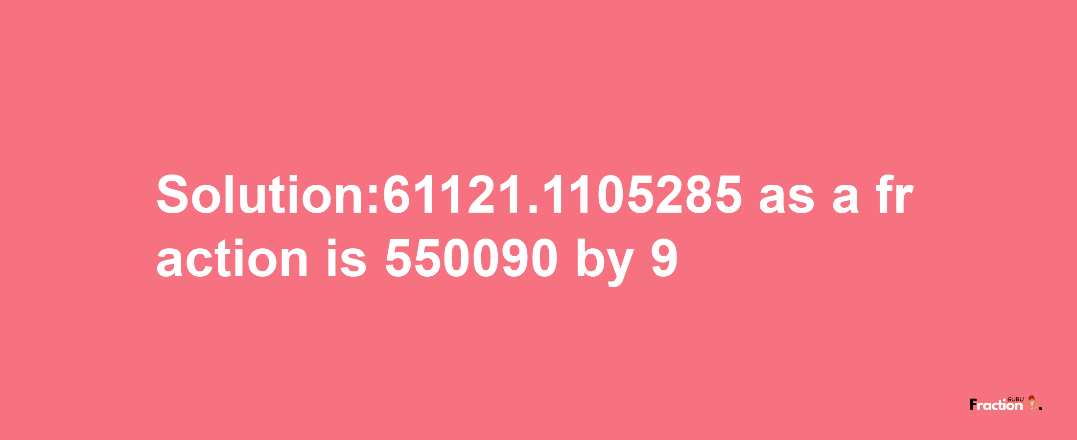 Solution:61121.1105285 as a fraction is 550090/9