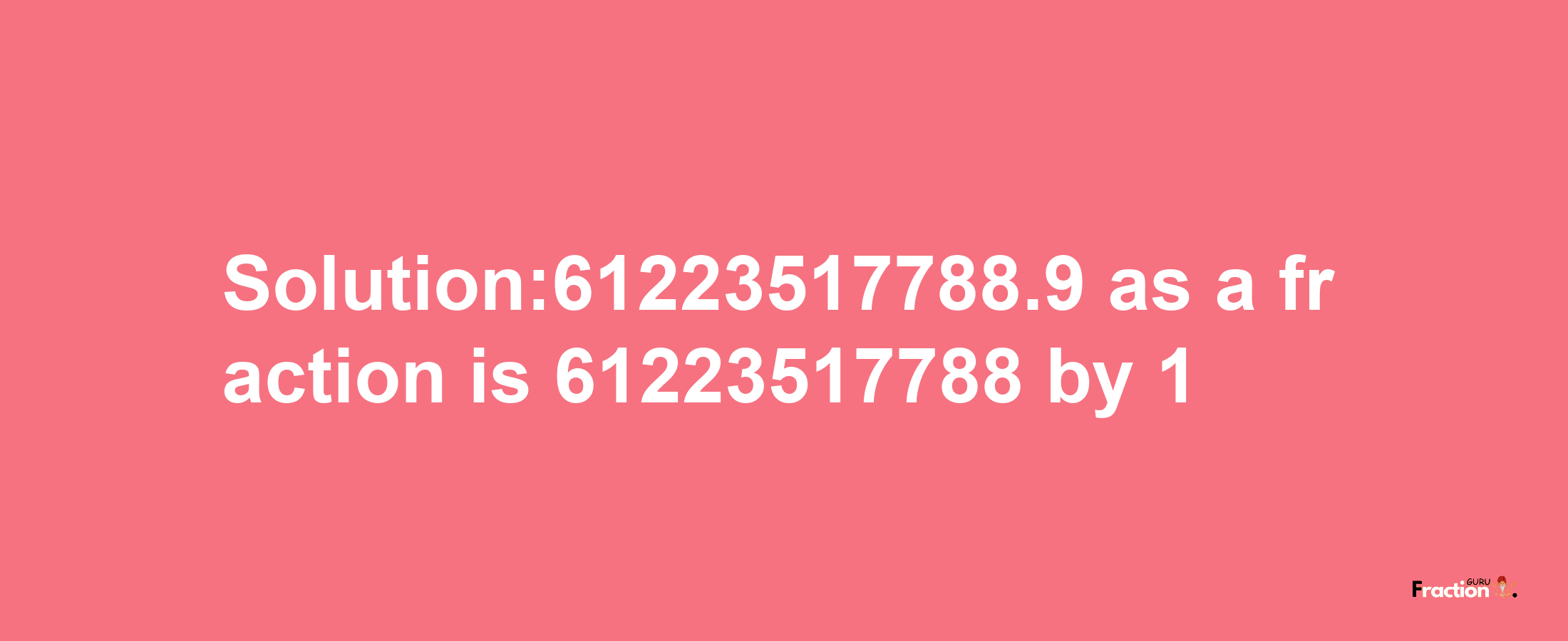 Solution:61223517788.9 as a fraction is 61223517788/1