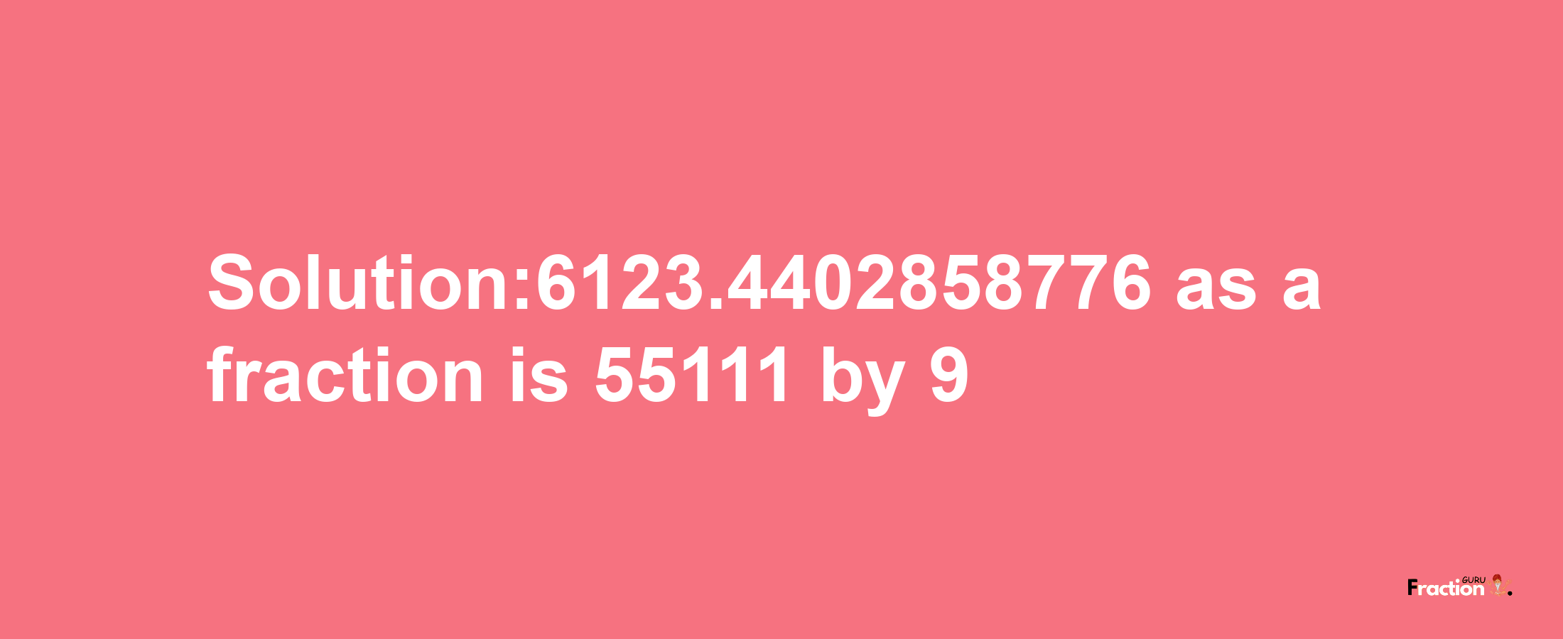 Solution:6123.4402858776 as a fraction is 55111/9