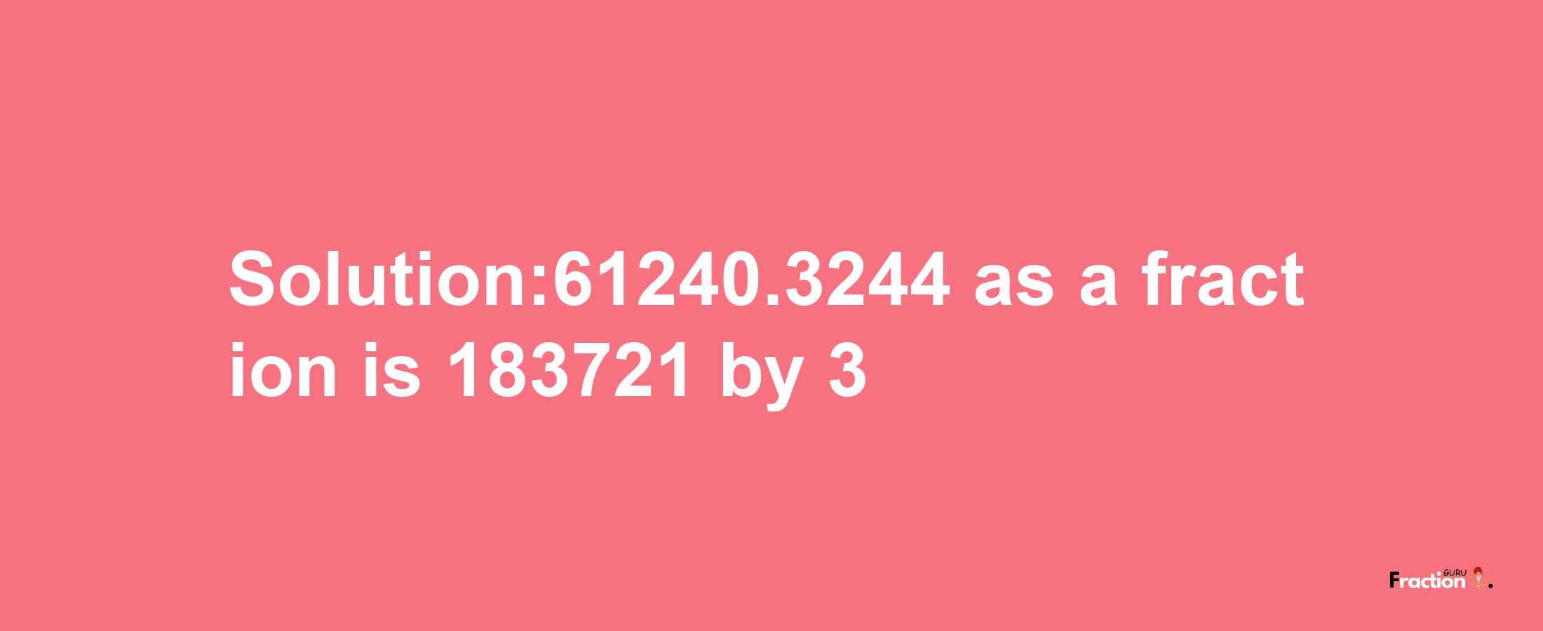 Solution:61240.3244 as a fraction is 183721/3