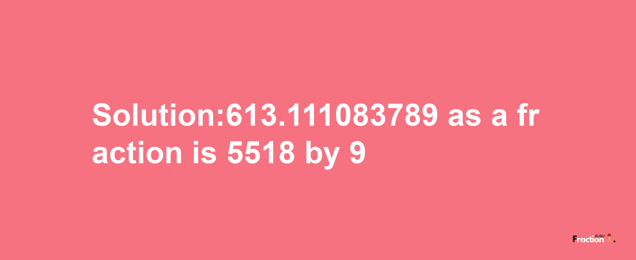 Solution:613.111083789 as a fraction is 5518/9