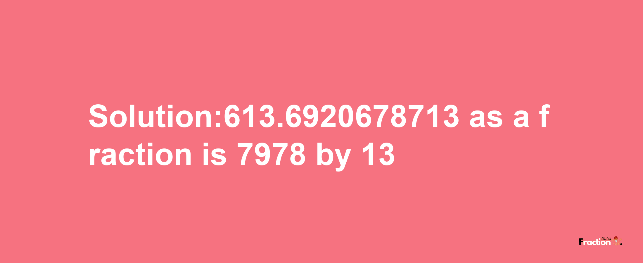 Solution:613.6920678713 as a fraction is 7978/13