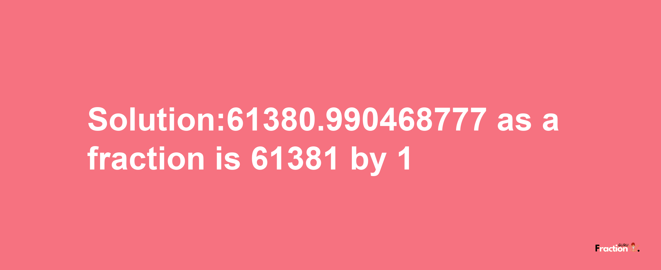 Solution:61380.990468777 as a fraction is 61381/1