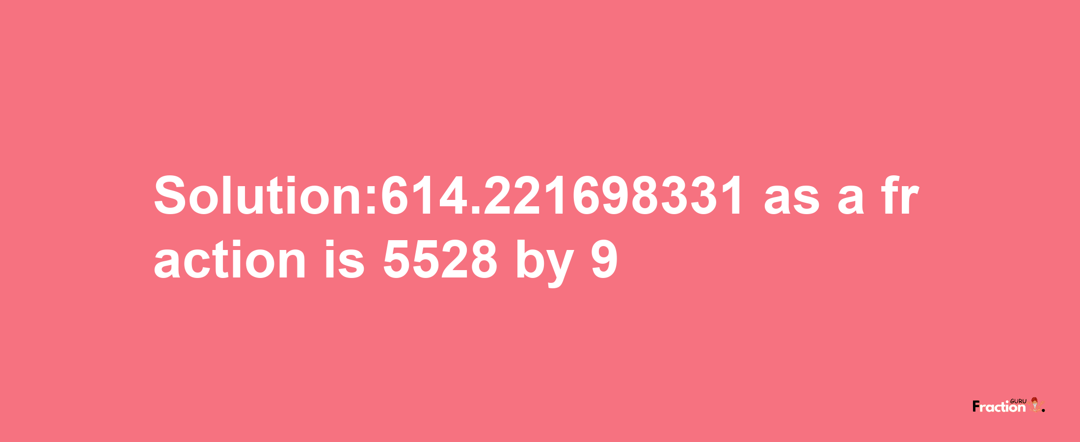 Solution:614.221698331 as a fraction is 5528/9