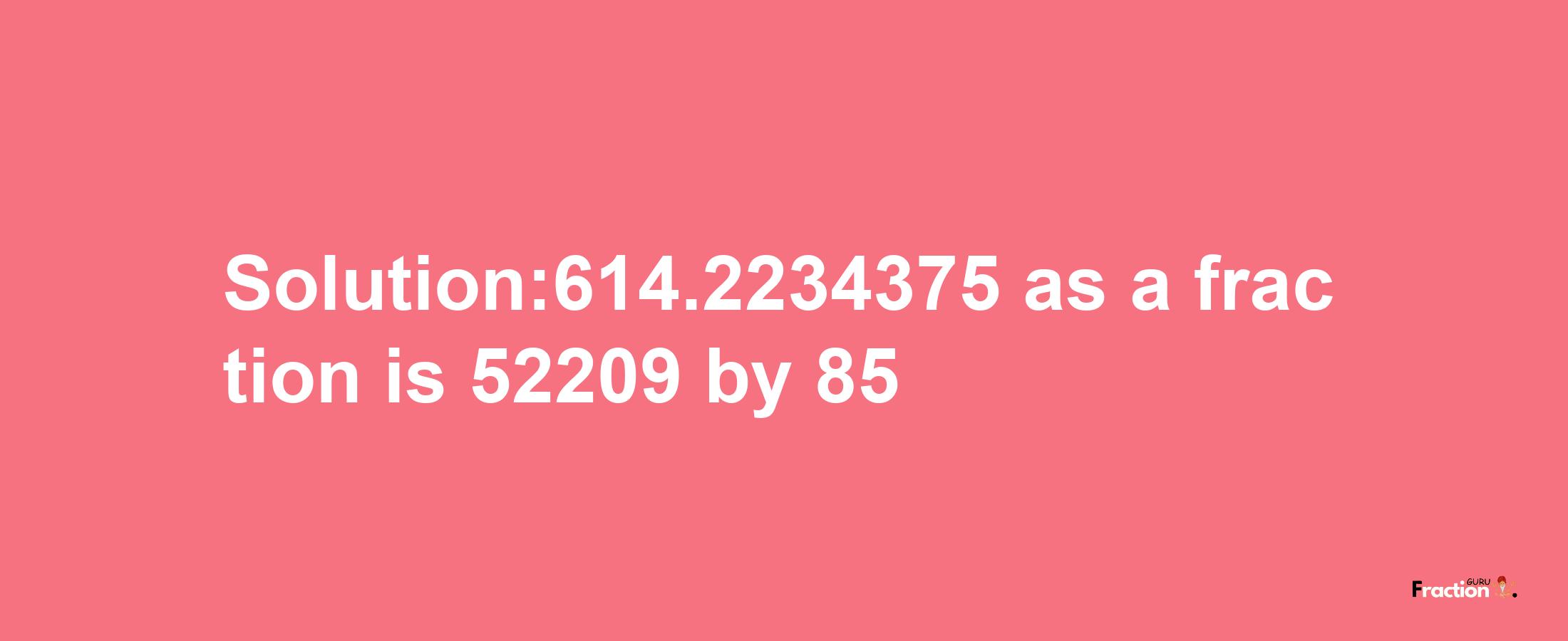 Solution:614.2234375 as a fraction is 52209/85