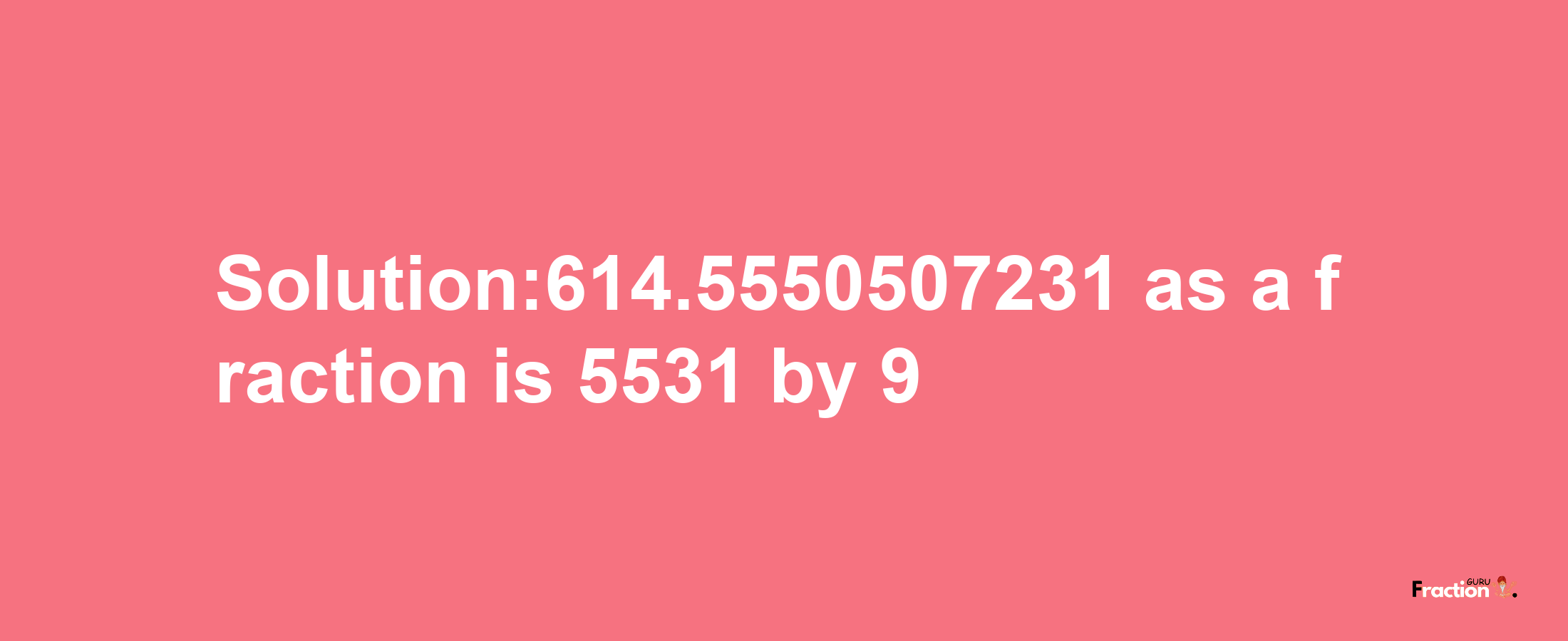 Solution:614.5550507231 as a fraction is 5531/9