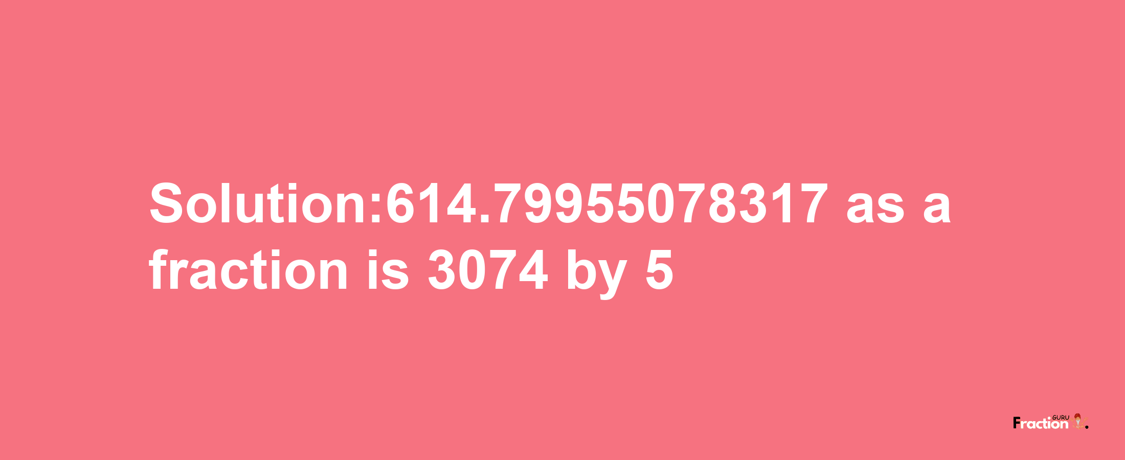 Solution:614.79955078317 as a fraction is 3074/5