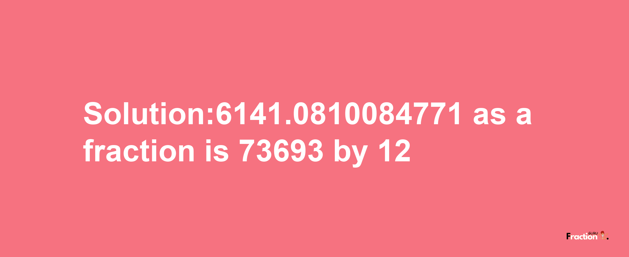 Solution:6141.0810084771 as a fraction is 73693/12