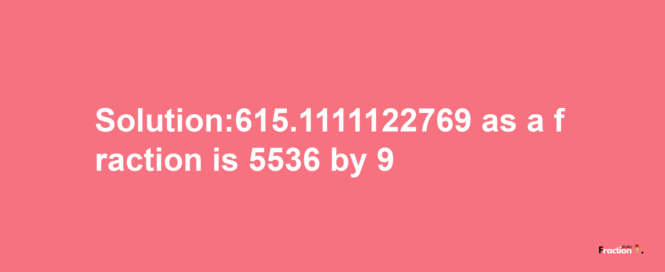 Solution:615.1111122769 as a fraction is 5536/9