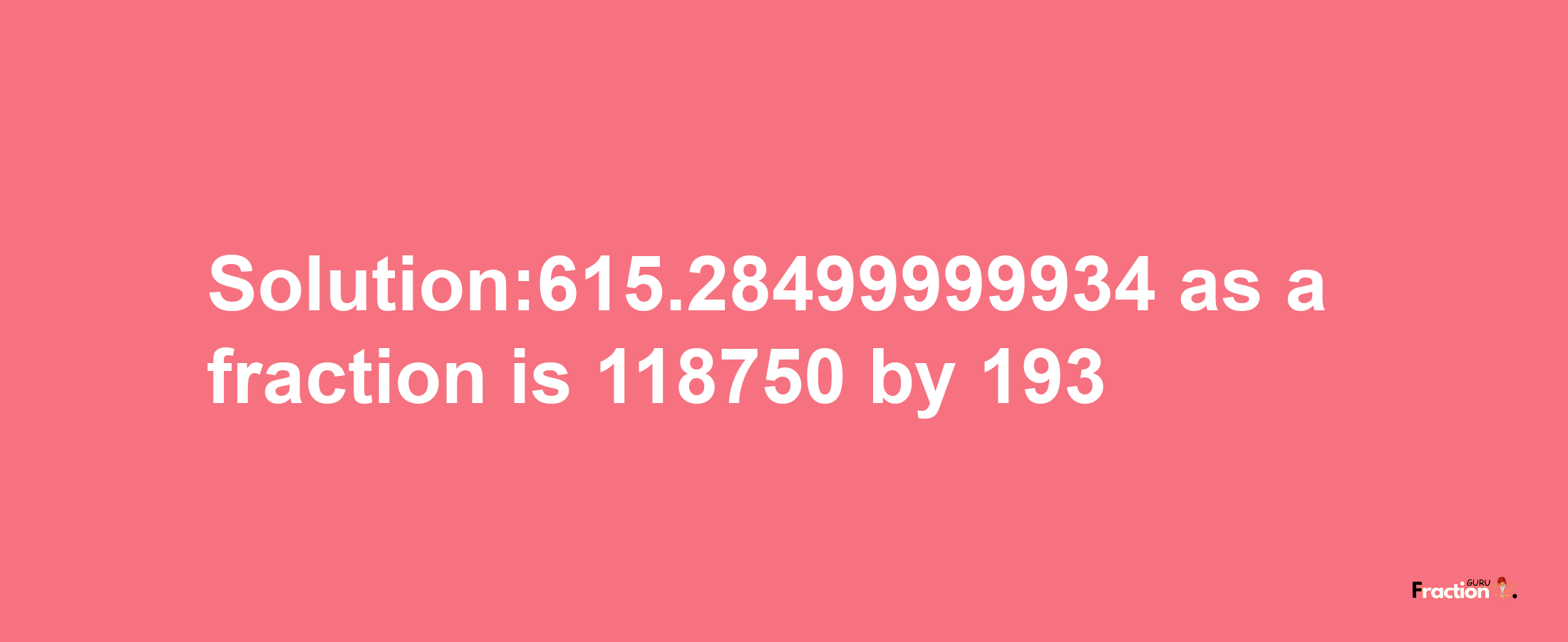 Solution:615.28499999934 as a fraction is 118750/193