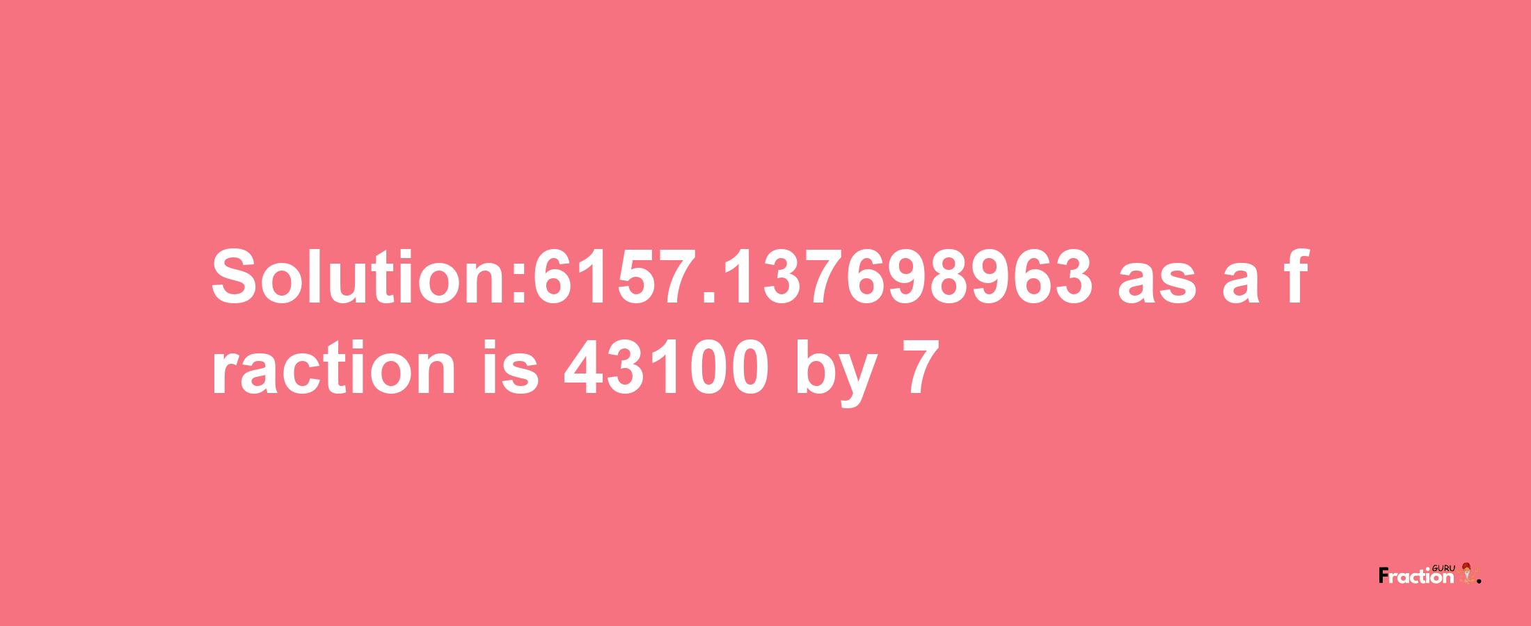 Solution:6157.137698963 as a fraction is 43100/7