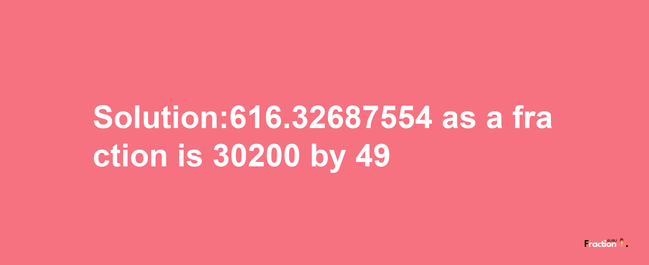 Solution:616.32687554 as a fraction is 30200/49