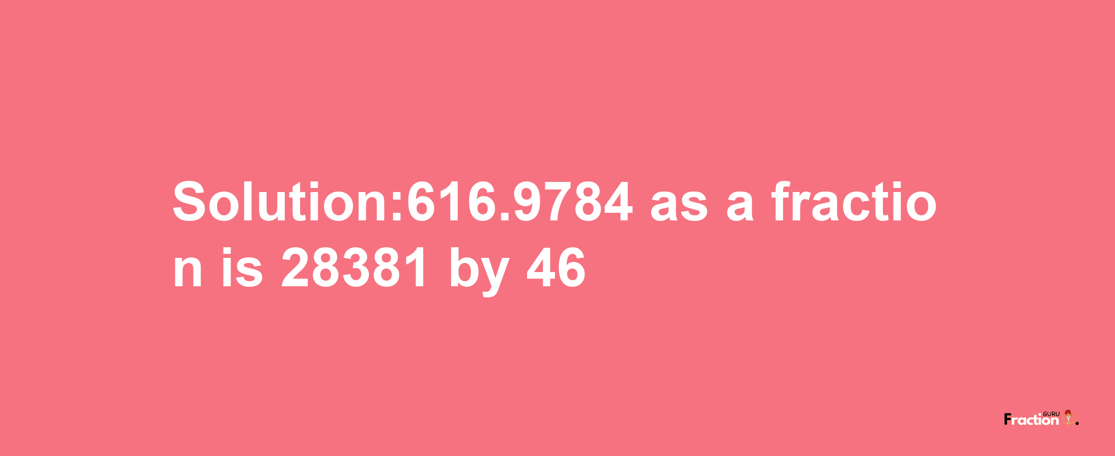 Solution:616.9784 as a fraction is 28381/46