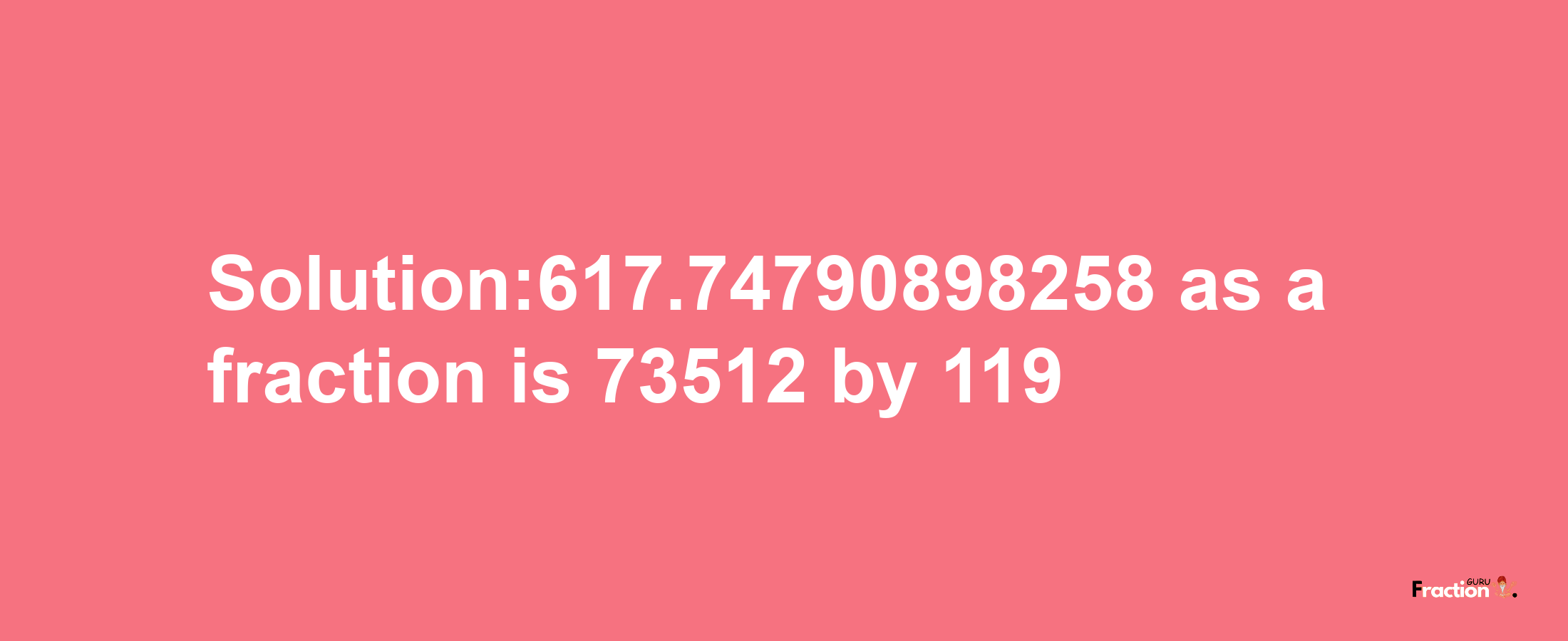 Solution:617.74790898258 as a fraction is 73512/119