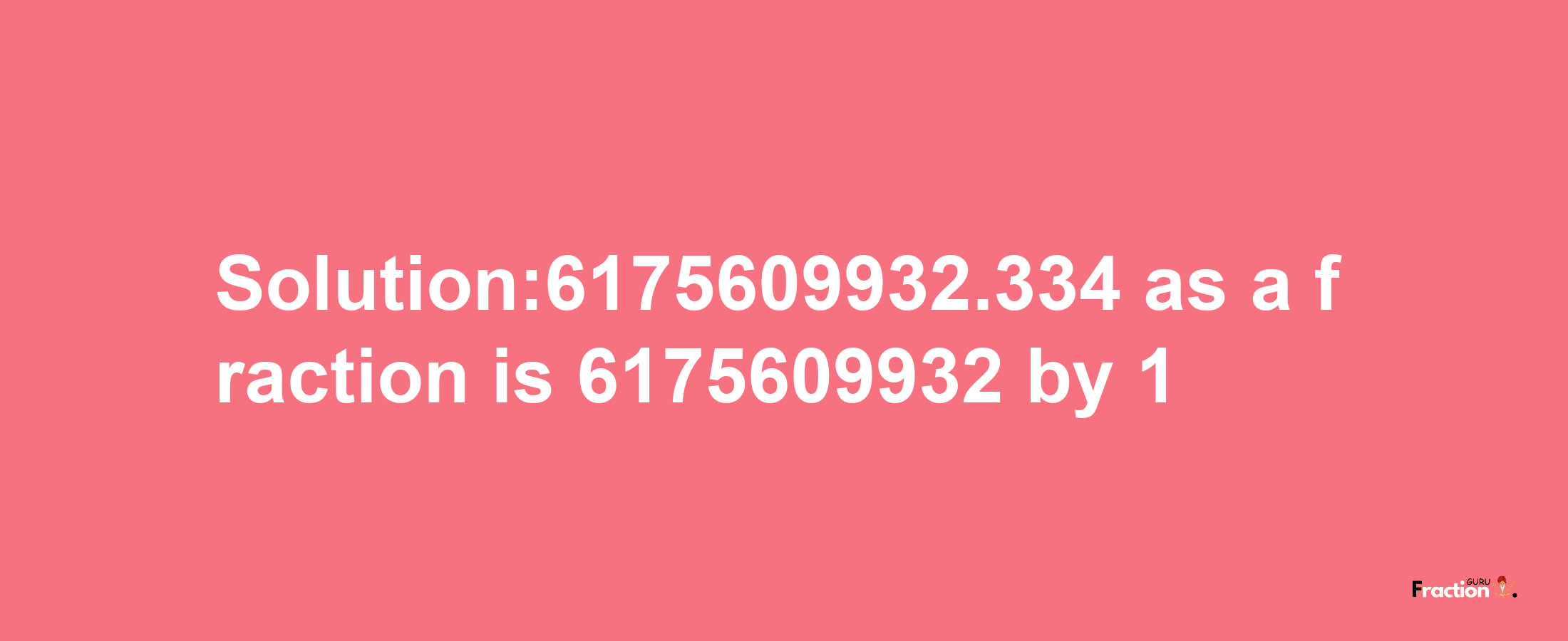 Solution:6175609932.334 as a fraction is 6175609932/1