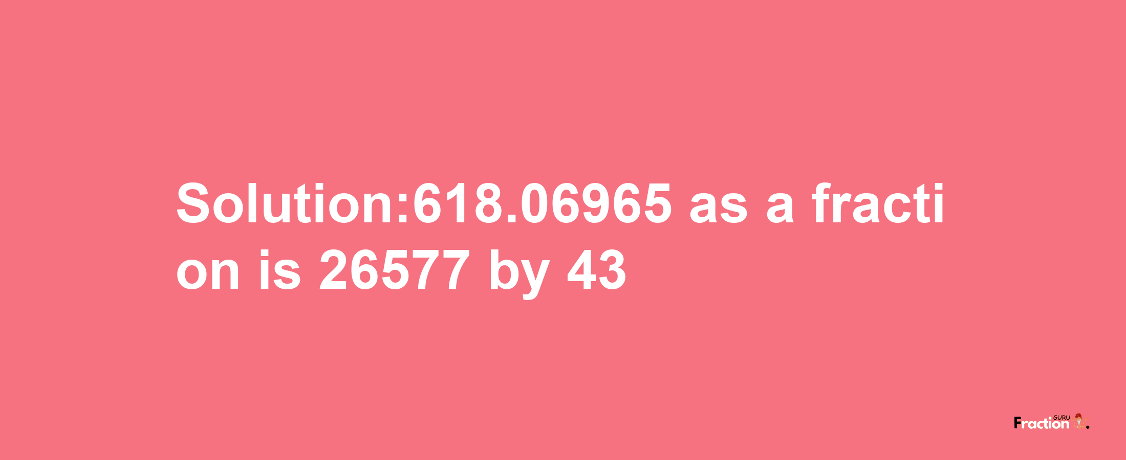 Solution:618.06965 as a fraction is 26577/43