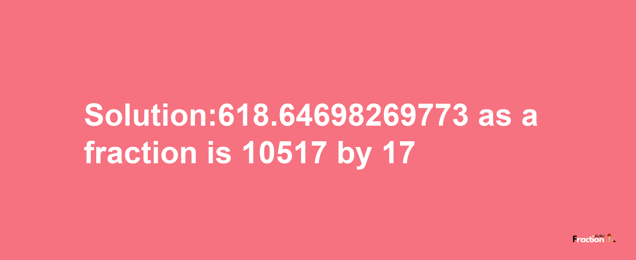 Solution:618.64698269773 as a fraction is 10517/17