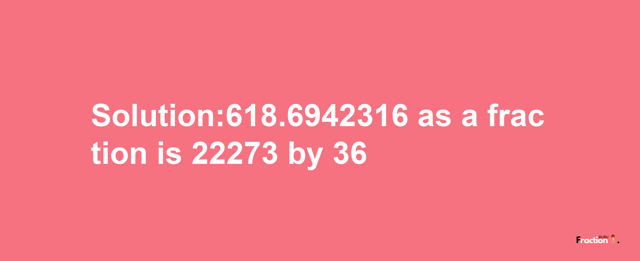 Solution:618.6942316 as a fraction is 22273/36