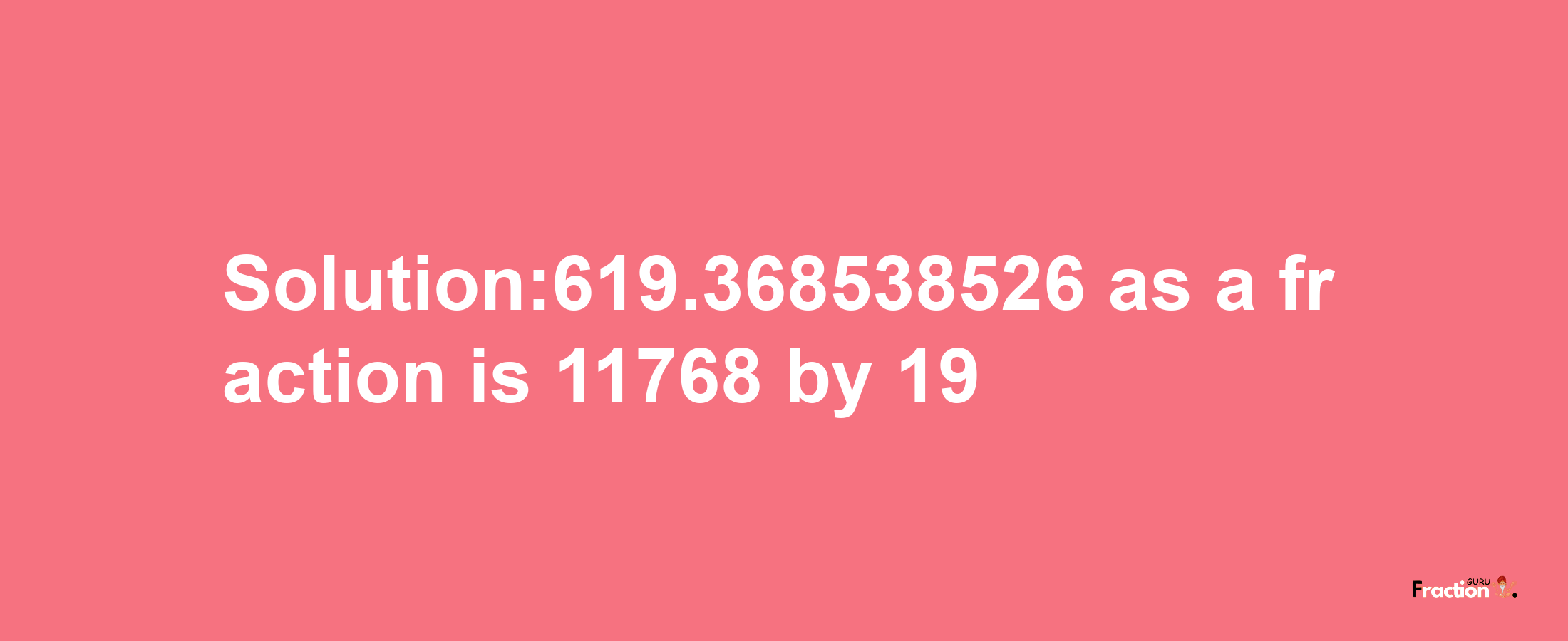 Solution:619.368538526 as a fraction is 11768/19