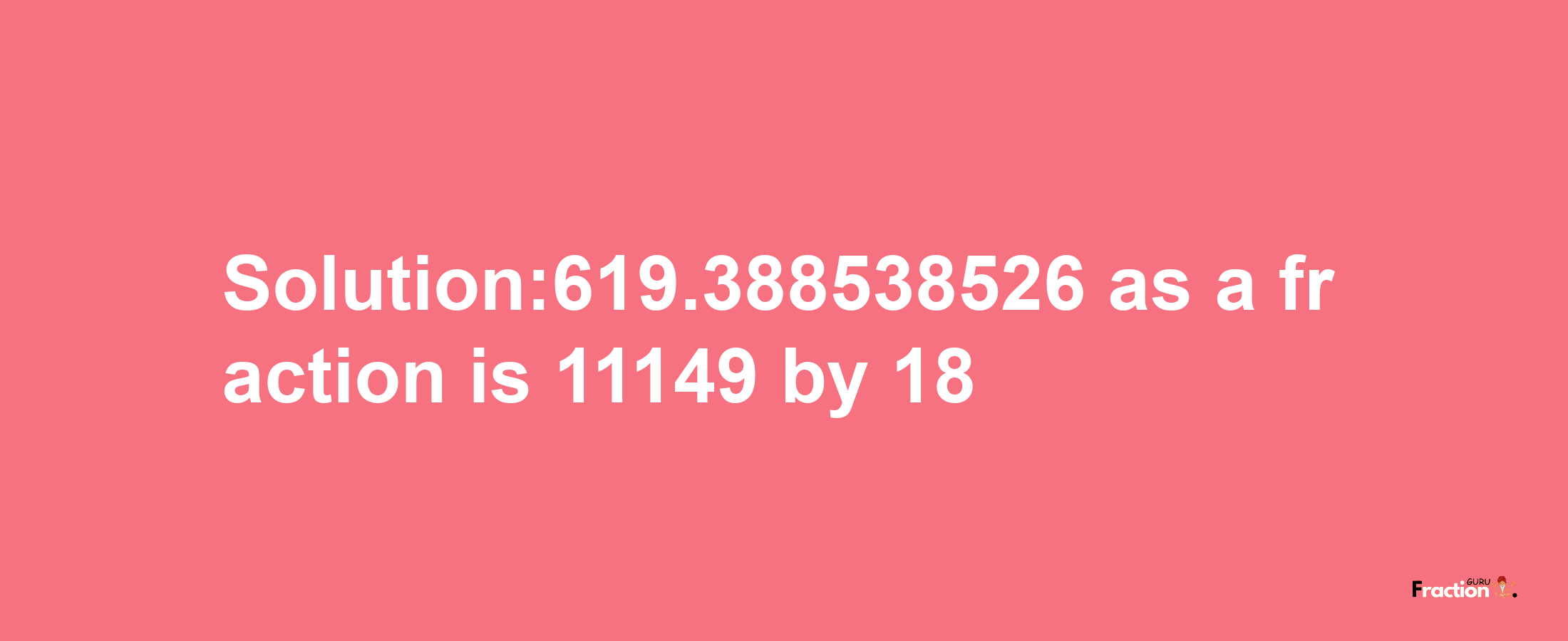 Solution:619.388538526 as a fraction is 11149/18