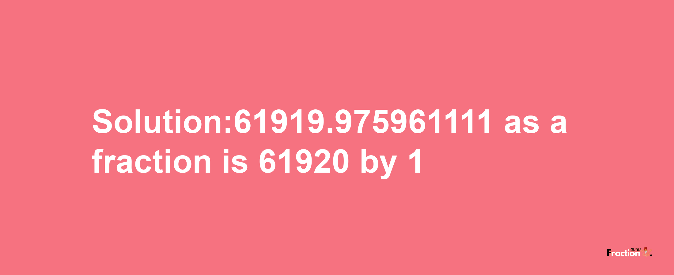 Solution:61919.975961111 as a fraction is 61920/1