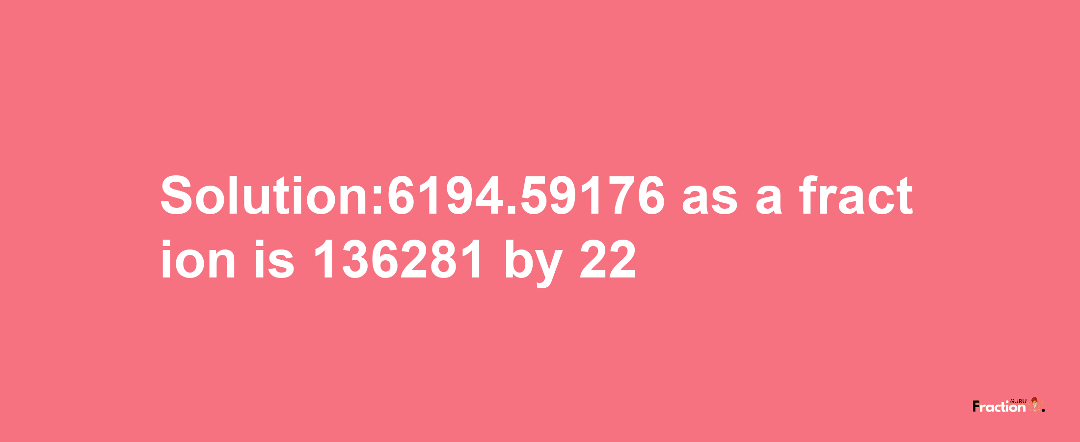 Solution:6194.59176 as a fraction is 136281/22