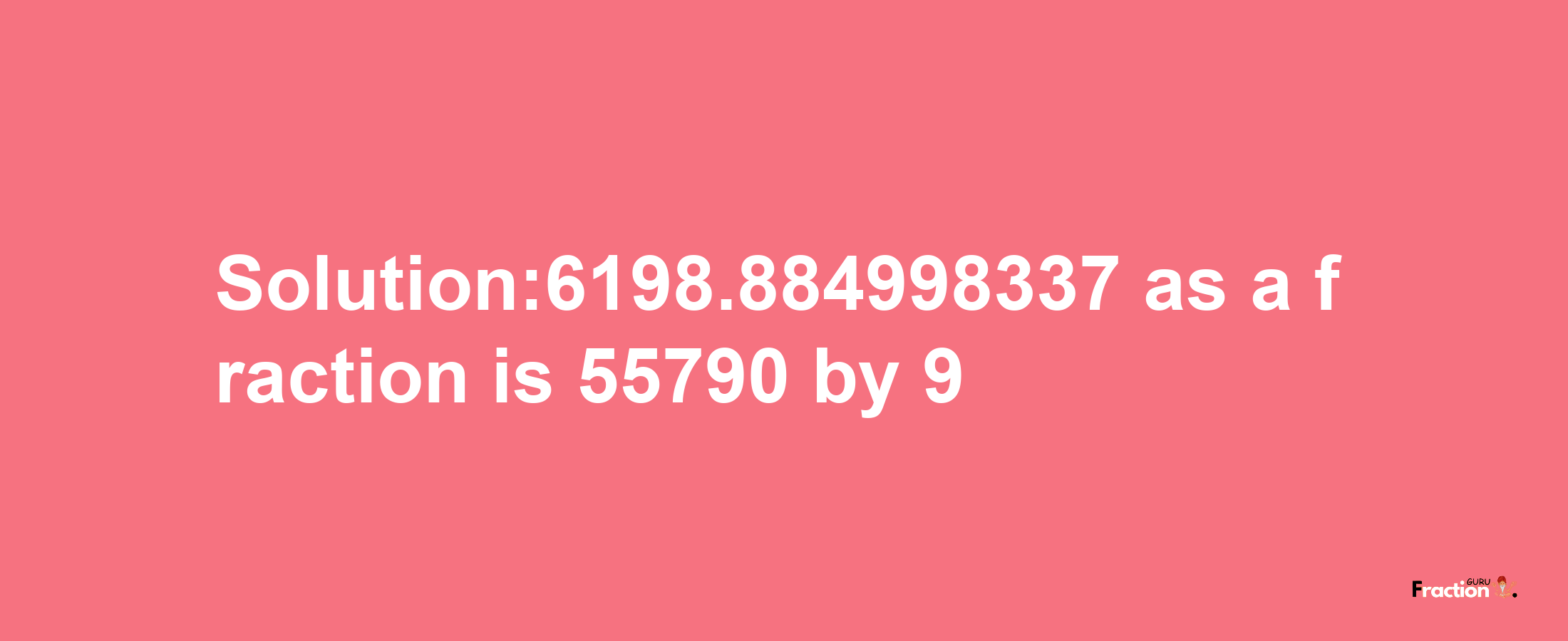 Solution:6198.884998337 as a fraction is 55790/9