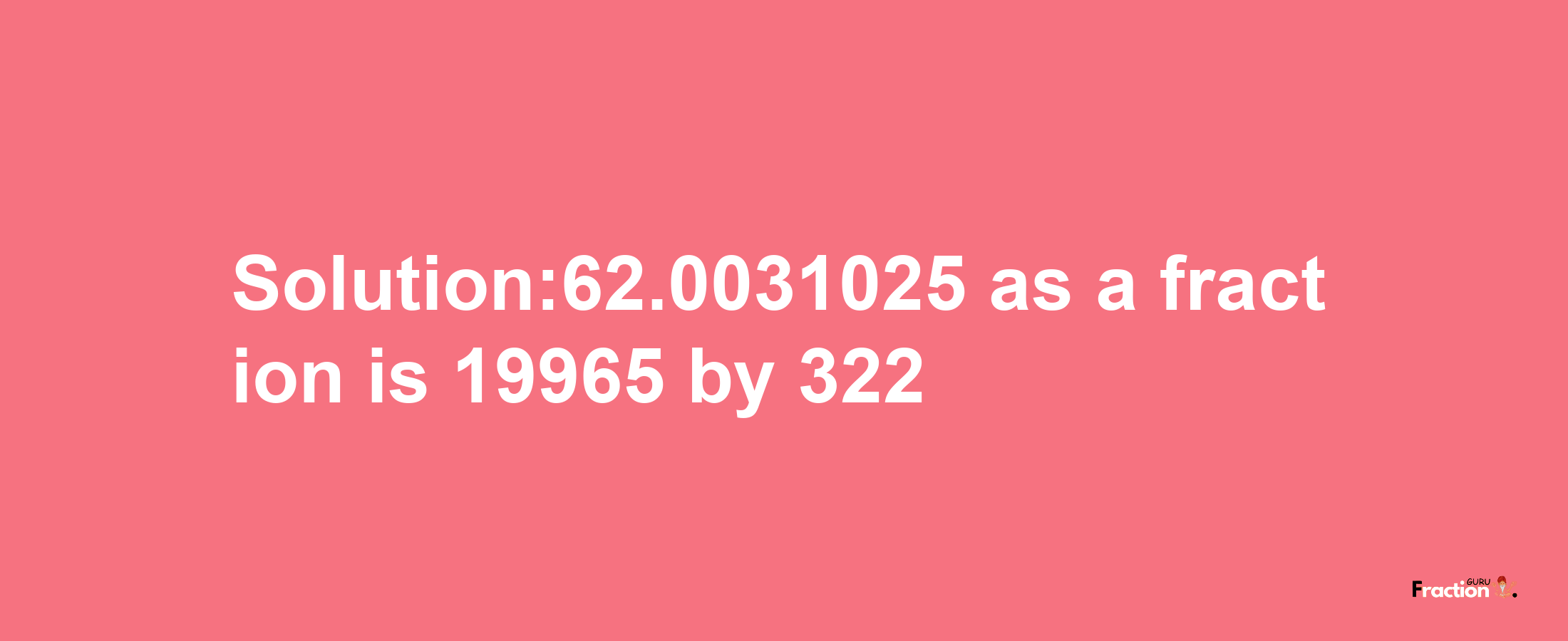 Solution:62.0031025 as a fraction is 19965/322