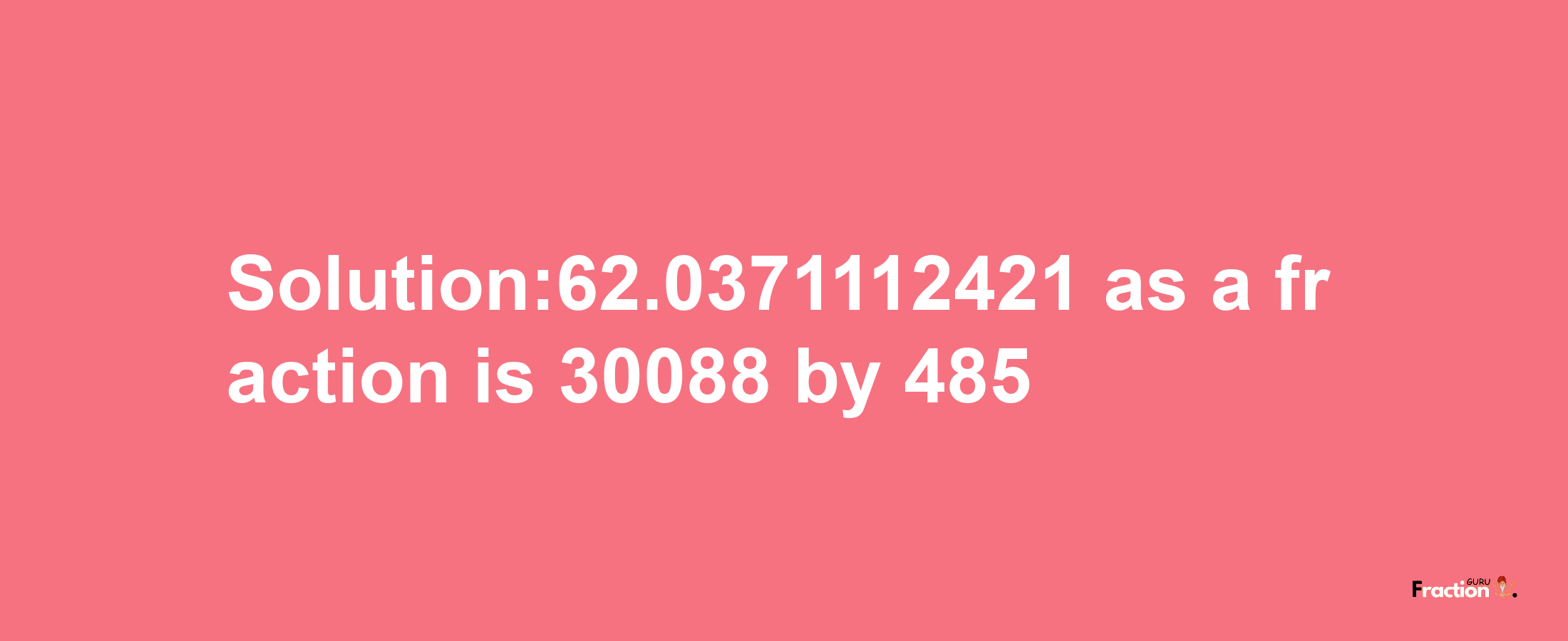 Solution:62.0371112421 as a fraction is 30088/485